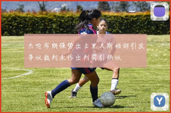 杰伦布朗强势出击里夫斯裆部引发争议裁判未作出判罚引热议