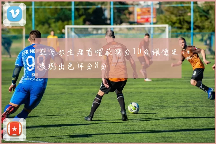 亚马尔生涯首帽获满分10分佩德里表现出色评分8分