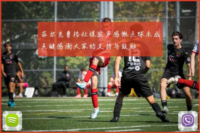 菲尔克鲁格社媒发声感慨点球未成关键感谢大家的支持与鼓励