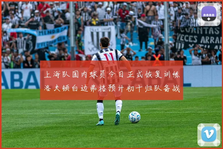上海队国内球员今日正式恢复训练洛夫顿白边弗格预计初十归队备战新赛季