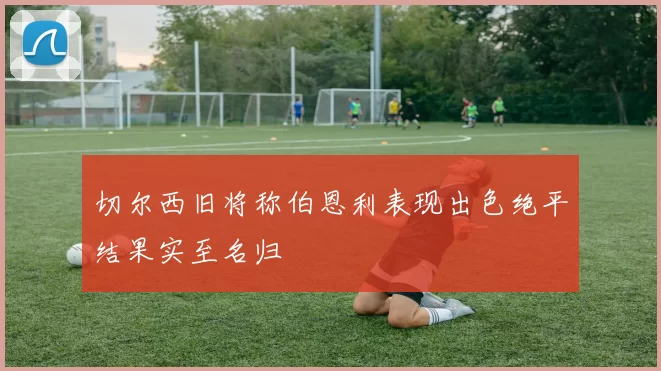 切尔西旧将称伯恩利表现出色绝平结果实至名归
