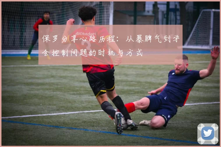 保罗分享心路历程：从暴脾气到学会控制问题的时机与方式
