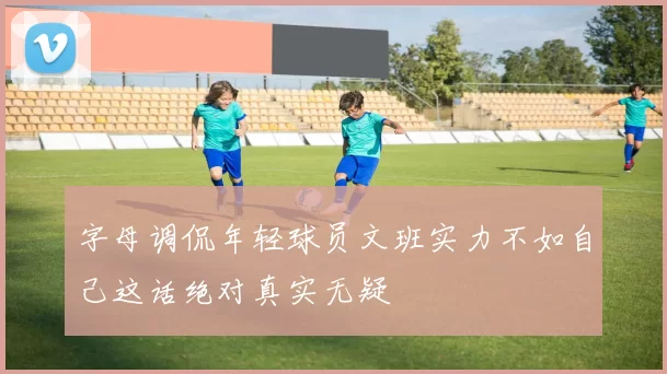字母调侃年轻球员文班实力不如自己这话绝对真实无疑