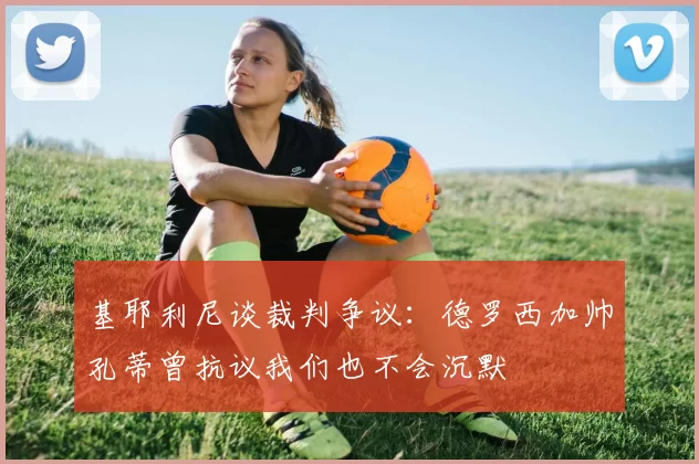 基耶利尼谈裁判争议：德罗西加帅孔蒂曾抗议我们也不会沉默