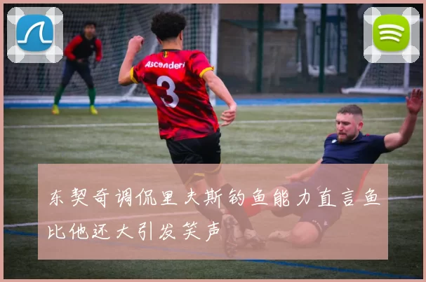 东契奇调侃里夫斯钓鱼能力直言鱼比他还大引发笑声