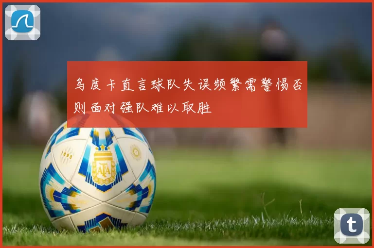乌度卡直言球队失误频繁需警惕否则面对强队难以取胜