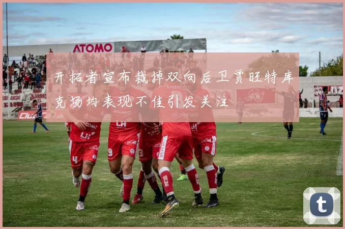开拓者宣布裁掉双向后卫贾旺特库克场均表现不佳引发关注