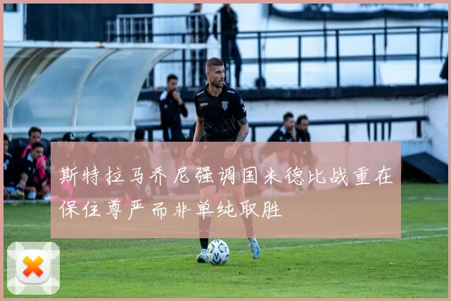 斯特拉马乔尼强调国米德比战重在保住尊严而非单纯取胜