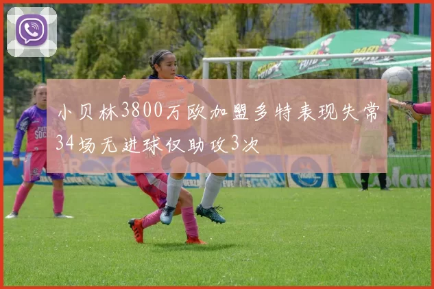 小贝林3800万欧加盟多特表现失常34场无进球仅助攻3次