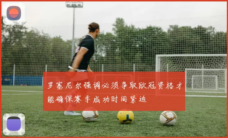 罗塞尼尔强调必须争取欧冠资格才能确保赛季成功时间紧迫