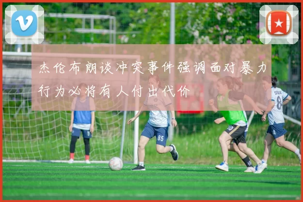 杰伦布朗谈冲突事件强调面对暴力行为必将有人付出代价