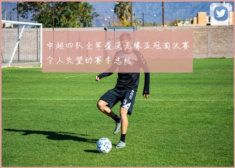 中超四队全军覆没无缘亚冠淘汰赛令人失望的赛季总结