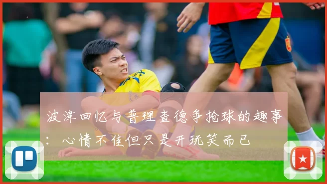 波津回忆与普理查德争抢球的趣事：心情不佳但只是开玩笑而已