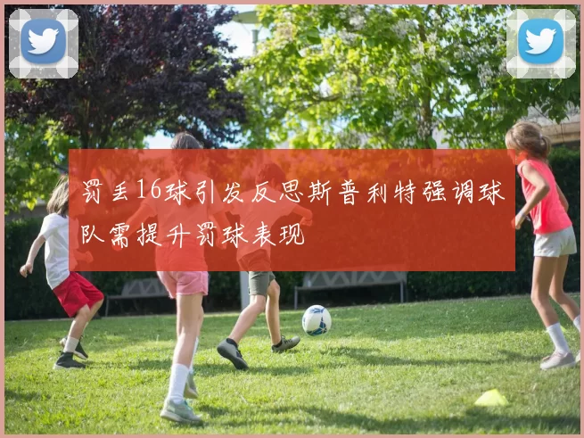 罚丢16球引发反思斯普利特强调球队需提升罚球表现