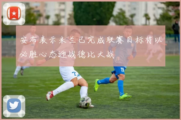 安布表示米兰已完成联赛目标将以必胜心态迎战德比大战