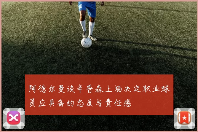 阿德尔曼谈辛普森上场决定职业球员应具备的态度与责任感