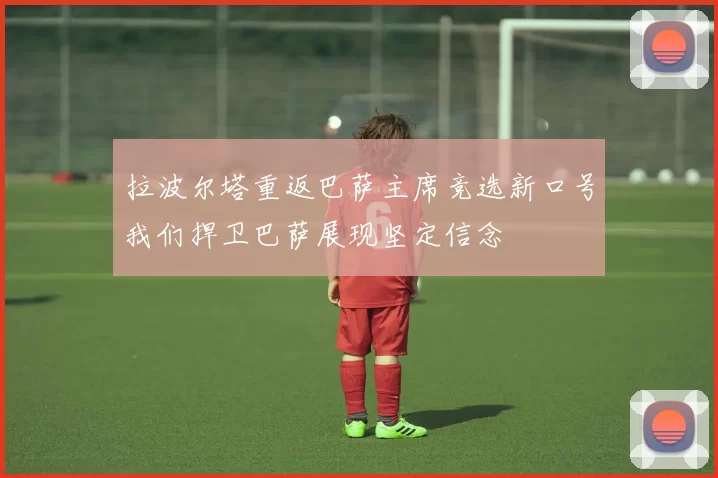 拉波尔塔重返巴萨主席竞选新口号我们捍卫巴萨展现坚定信念