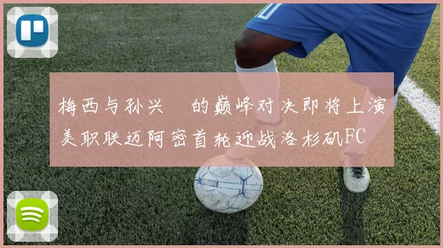 梅西与孙兴慜的巅峰对决即将上演美职联迈阿密首轮迎战洛杉矶FC