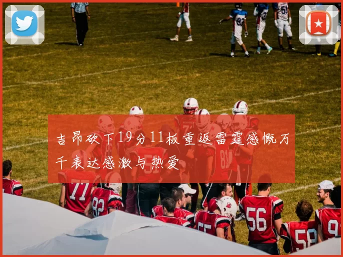 吉昂砍下19分11板重返雷霆感慨万千表达感激与热爱