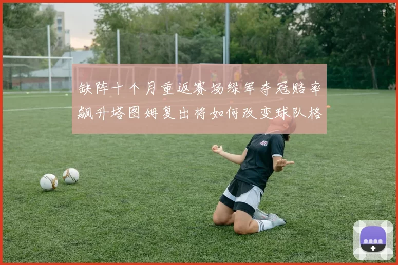 缺阵十个月重返赛场绿军夺冠赔率飙升塔图姆复出将如何改变球队格局