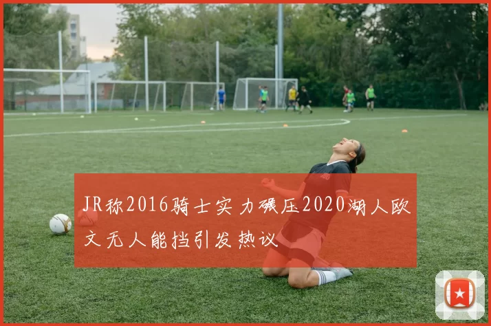 JR称2016骑士实力碾压2020湖人欧文无人能挡引发热议