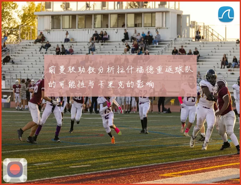 前曼联助教分析拉什福德重返球队的可能性与卡里克的影响