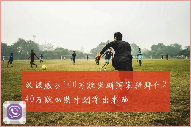 汉诺威以100万欧买断阿塞科拜仁240万欧回购计划浮出水面