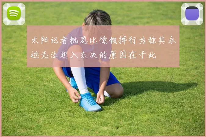太阳记者批恩比德假摔行为称其永远无法进入东决的原因在于此