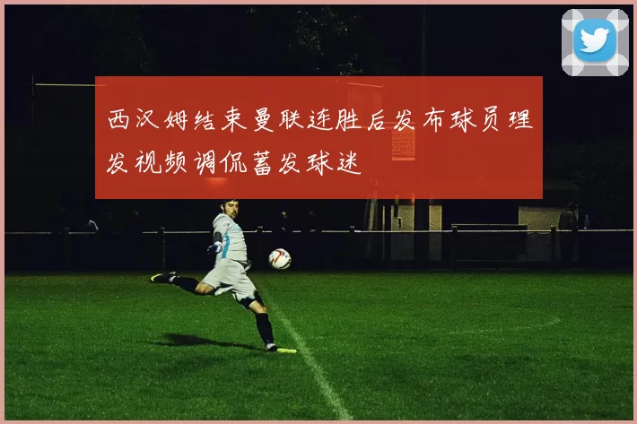 西汉姆结束曼联连胜后发布球员理发视频调侃蓄发球迷